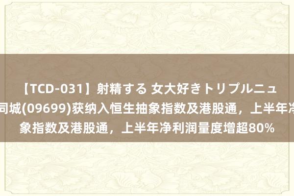 【TCD-031】射精する 女大好きトリプルニューハーフ乱交 顺丰同城(09699)获纳入恒生抽象指数及港股通，上半年净利润量度增超80%