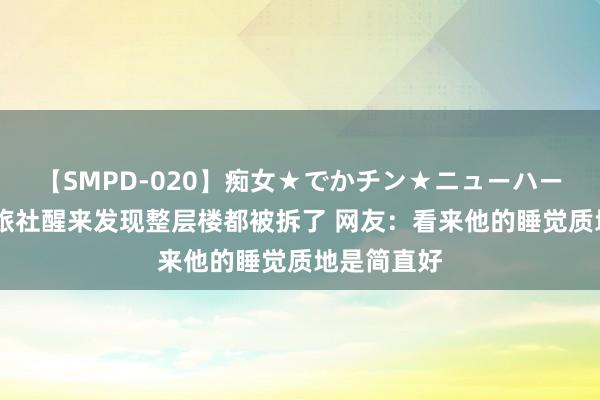 【SMPD-020】痴女★でかチン★ニューハーフ 男人住旅社醒来发现整层楼都被拆了 网友：看来他的睡觉质地是简直好