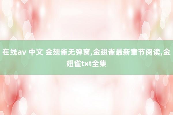 在线av 中文 金翅雀无弹窗,金翅雀最新章节阅读,金翅雀txt全集