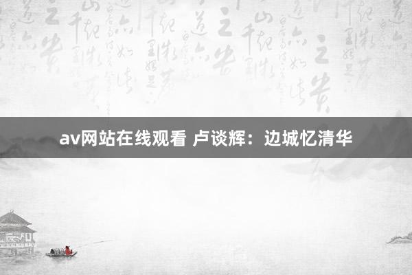 av网站在线观看 卢谈辉：边城忆清华