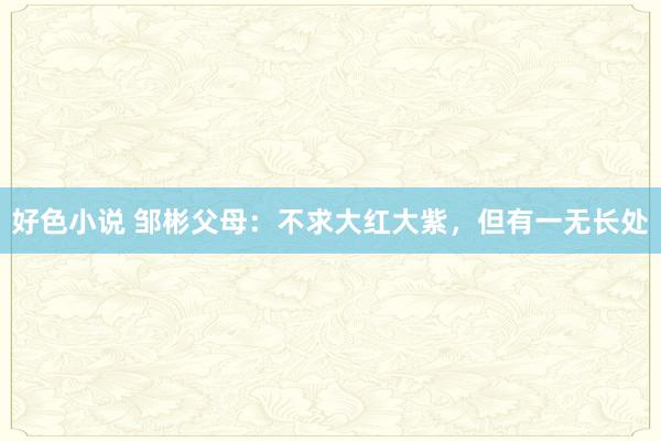 好色小说 邹彬父母：不求大红大紫，但有一无长处