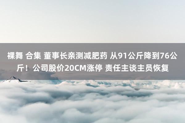 裸舞 合集 董事长亲测减肥药 从91公斤降到76公斤！公司股价20CM涨停 责任主谈主员恢复