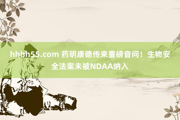 hhhh55.com 药明康德传来重磅音问！生物安全法案未被NDAA纳入