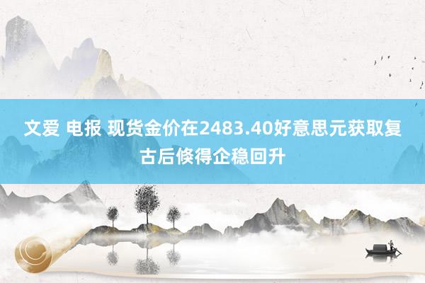 文爱 电报 现货金价在2483.40好意思元获取复古后倏得企稳回升