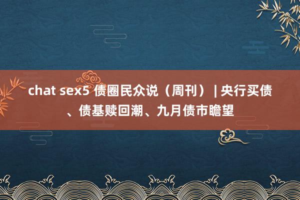 chat sex5 债圈民众说（周刊） | 央行买债、债基赎回潮、九月债市瞻望