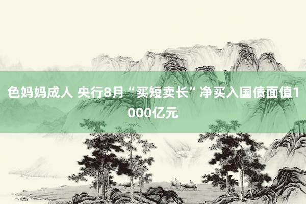 色妈妈成人 央行8月“买短卖长”净买入国债面值1000亿元