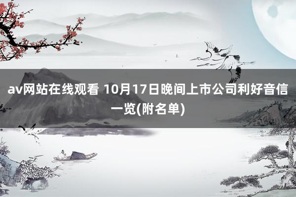 av网站在线观看 10月17日晚间上市公司利好音信一览(附名单)