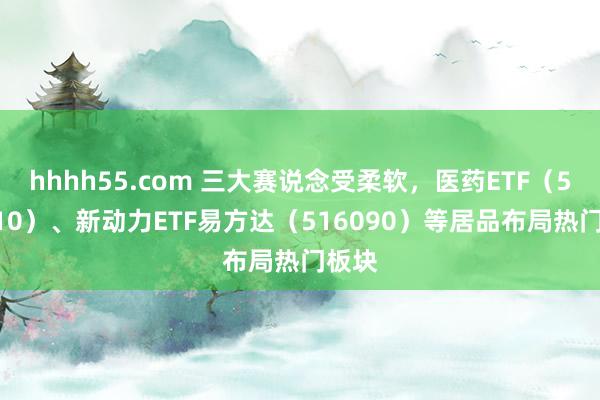 hhhh55.com 三大赛说念受柔软，医药ETF（512010）、新动力ETF易方达（516090）等居品布局热门板块