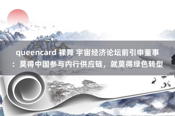 queencard 裸舞 宇宙经济论坛前引申董事：莫得中国参与内行供应链，就莫得绿色转型