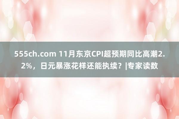 555ch.com 11月东京CPI超预期同比高潮2.2%，日元暴涨花样还能执续？|专家读数