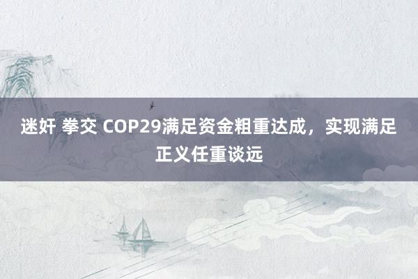迷奸 拳交 COP29满足资金粗重达成，实现满足正义任重谈远