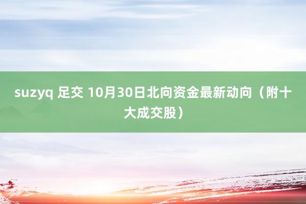 suzyq 足交 10月30日北向资金最新动向（附十大成交股）