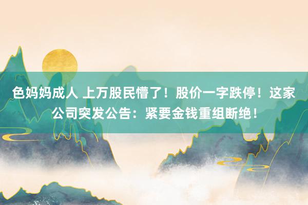 色妈妈成人 上万股民懵了！股价一字跌停！这家公司突发公告：紧要金钱重组断绝！