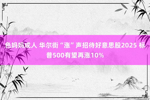 色妈妈成人 华尔街“涨”声招待好意思股2025 标普500有望再涨10%