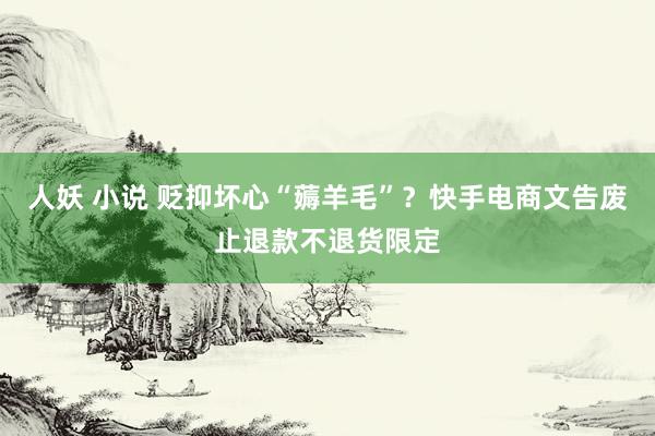 人妖 小说 贬抑坏心“薅羊毛”？快手电商文告废止退款不退货限定