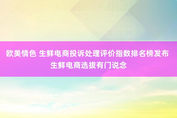 欧美情色 生鲜电商投诉处理评价指数排名榜发布 生鲜电商选拔有门说念