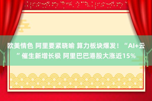欧美情色 阿里要紧晓喻 算力板块爆发！“AI+云”催生新增长极 阿里巴巴港股大涨近15%