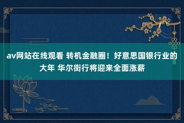 av网站在线观看 转机金融圈！好意思国银行业的大年 华尔街行将迎来全面涨薪