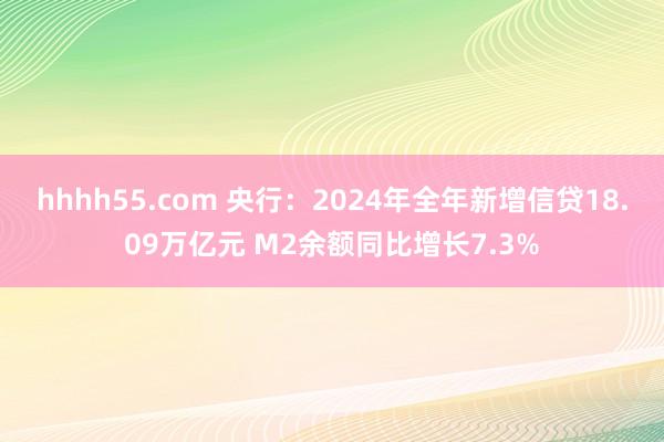 hhhh55.com 央行：2024年全年新增信贷18.09万亿元 M2余额同比增长7.3%