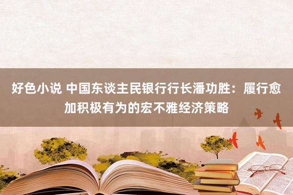 好色小说 中国东谈主民银行行长潘功胜：履行愈加积极有为的宏不雅经济策略