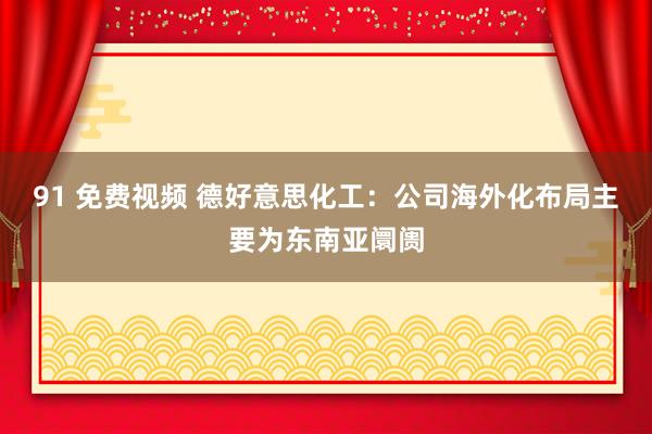 91 免费视频 德好意思化工：公司海外化布局主要为东南亚阛阓