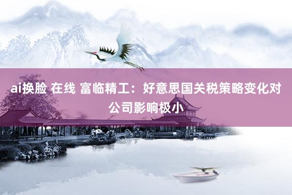 ai换脸 在线 富临精工：好意思国关税策略变化对公司影响极小