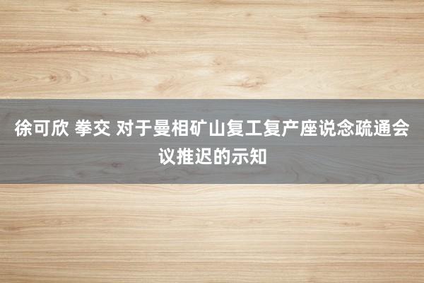 徐可欣 拳交 对于曼相矿山复工复产座说念疏通会议推迟的示知